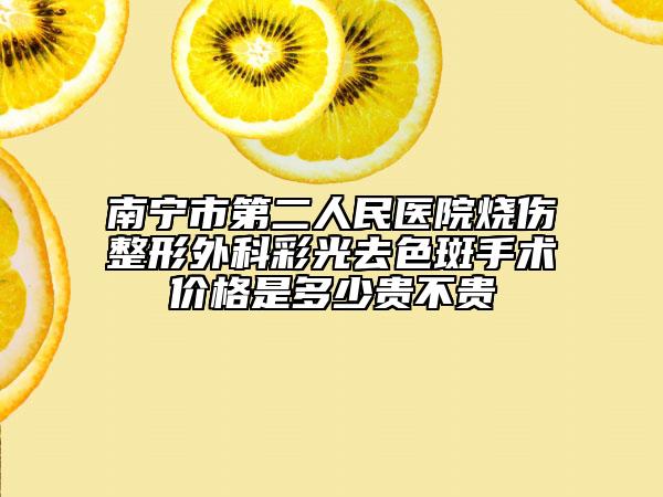 南寧市第二人民醫(yī)院燒傷整形外科彩光去色斑手術(shù)價格是多少貴不貴