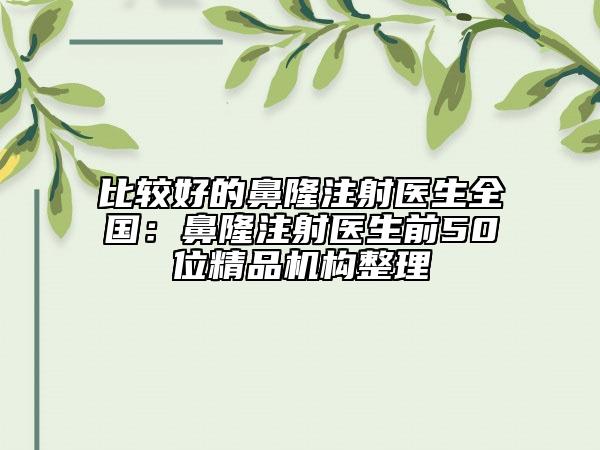 比較好的鼻隆注射醫(yī)生全國：鼻隆注射醫(yī)生前50位精品機(jī)構(gòu)整理