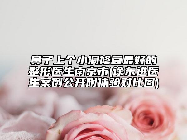 鼻子上個(gè)小洞修復(fù)最好的整形醫(yī)生南京市(徐東進(jìn)醫(yī)生案例公開(kāi)附體驗(yàn)對(duì)比圖)
