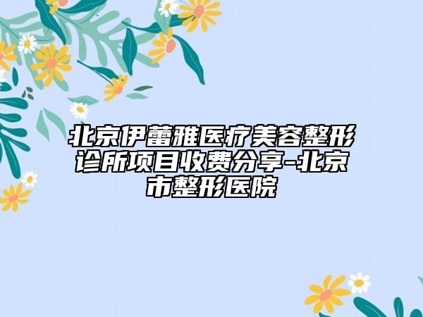 北京伊蕾雅醫(yī)療美容整形診所項目收費分享-北京市整形醫(yī)院