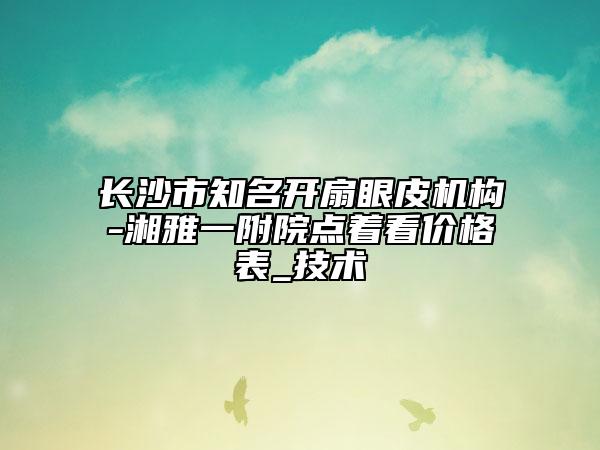 長沙市知名開扇眼皮機構(gòu)-湘雅一附院點著看價格表_技術