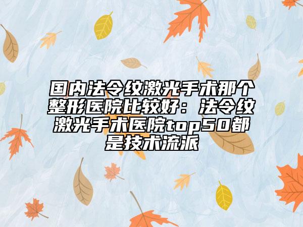 國內(nèi)法令紋激光手術(shù)那個(gè)整形醫(yī)院比較好：法令紋激光手術(shù)醫(yī)院top50都是技術(shù)流派