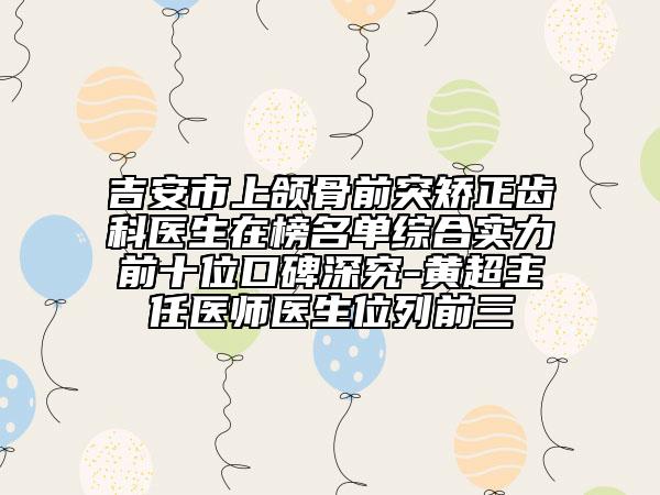 吉安市上頜骨前突矯正齒科醫(yī)生在榜名單綜合實力前十位口碑深究-黃超主任醫(yī)師醫(yī)生位列前三