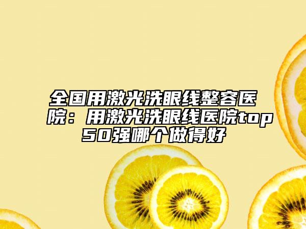 全國用激光洗眼線整容醫(yī)院：用激光洗眼線醫(yī)院top50強哪個做得好