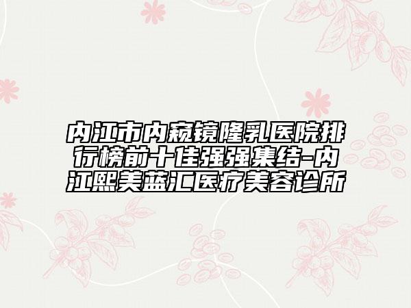 內(nèi)江市內(nèi)窺鏡隆乳醫(yī)院排行榜前十佳強(qiáng)強(qiáng)集結(jié)-內(nèi)江熙美藍(lán)匯醫(yī)療美容診所