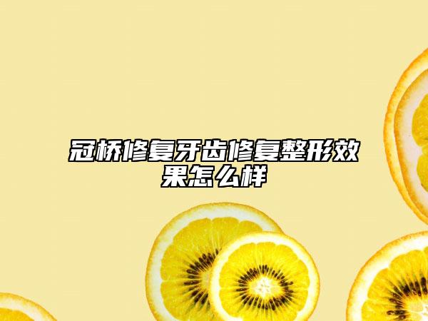冠橋修復(fù)牙齒修復(fù)整形效果怎么樣