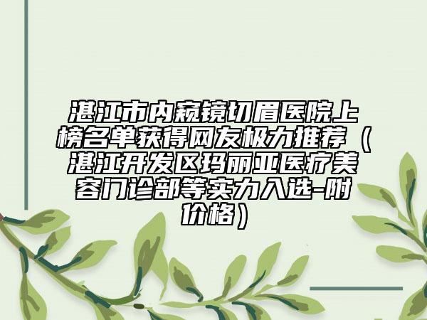 湛江市內(nèi)窺鏡切眉醫(yī)院上榜名單獲得網(wǎng)友極力推薦（湛江開發(fā)區(qū)瑪麗亞醫(yī)療美容門診部等實(shí)力入選-附價(jià)格）