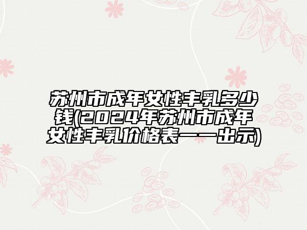 蘇州市成年女性豐乳多少錢(2024年蘇州市成年女性豐乳價(jià)格表一一出示)