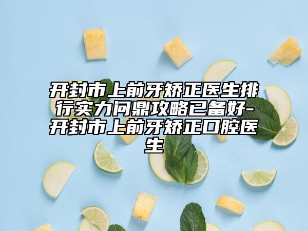 開封市上前牙矯正醫(yī)生排行實力問鼎攻略已備好-開封市上前牙矯正口腔醫(yī)生