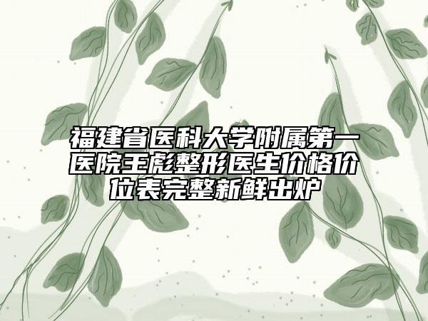 福建省醫(yī)科大學附屬第一醫(yī)院王彪整形醫(yī)生價格價位表完整新鮮出爐