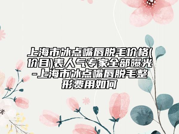 上海市冰點(diǎn)嘴唇脫毛價(jià)格(價(jià)目)表人氣專家全部曝光-上海市冰點(diǎn)嘴唇脫毛整形費(fèi)用如何