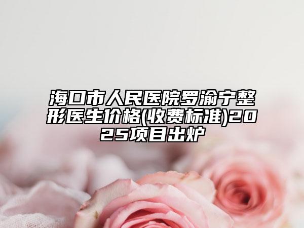 ?？谑腥嗣襻t(yī)院羅渝寧整形醫(yī)生價(jià)格(收費(fèi)標(biāo)準(zhǔn))2025項(xiàng)目出爐