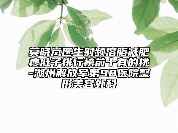 莫曉嵐醫(yī)生射頻溶脂減肥瘦肚子排行榜前十有的挑-湖州解放軍第98醫(yī)院整形美容外科