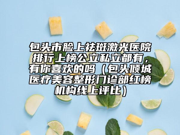 包頭市臉上祛斑激光醫(yī)院排行上榜公立私立都有，有你喜歡的嗎（包頭傾城醫(yī)療美容整形門診部紅榜機(jī)構(gòu)線上評(píng)比）