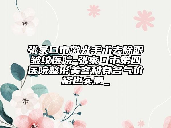 張家口市激光手術(shù)去除眼皺紋醫(yī)院-張家口市第四醫(yī)院整形美容科有名氣價(jià)格也實(shí)惠_