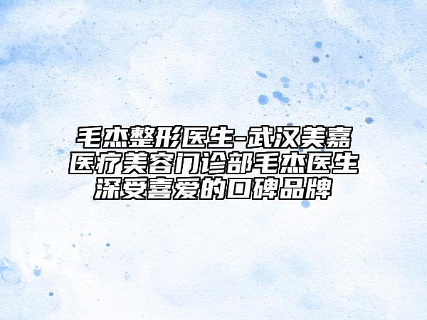毛杰整形醫(yī)生-武漢美嘉醫(yī)療美容門(mén)診部毛杰醫(yī)生深受喜愛(ài)的口碑品牌