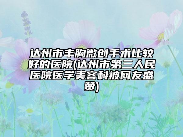 達州市豐胸微創(chuàng)手術比較好的醫(yī)院(達州市第三人民醫(yī)院醫(yī)學美容科被網(wǎng)友盛贊)