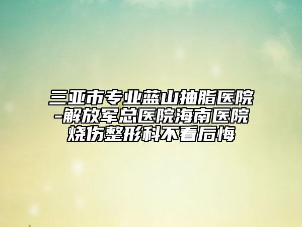 三亞市專業(yè)藍山抽脂醫(yī)院-解放軍總醫(yī)院海南醫(yī)院燒傷整形科不看后悔