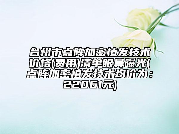 臺州市點(diǎn)陣加密植發(fā)技術(shù)價(jià)格(費(fèi)用)清單眼鼻曝光(點(diǎn)陣加密植發(fā)技術(shù)均價(jià)為：22061元)