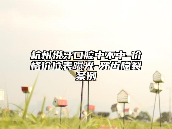 杭州悅牙口腔中不中-價(jià)格價(jià)位表曝光-牙齒隱裂案例