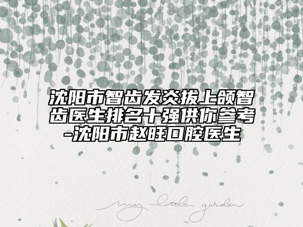 沈陽市智齒發(fā)炎拔上頜智齒醫(yī)生排名十強供你參考-沈陽市趙旺口腔醫(yī)生