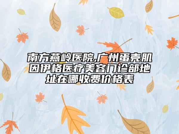 南方燕嶺醫(yī)院,廣州蛋殼肌因伊格醫(yī)療美容門診部地址在哪收費價格表