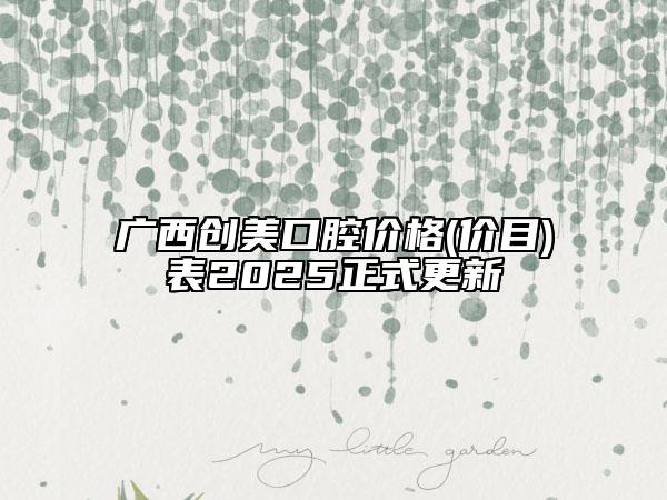 廣西創(chuàng)美口腔價格(價目)表2025正式更新
