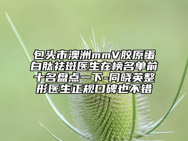 包頭市澳洲mmV膠原蛋白肽祛斑醫(yī)生在榜名單前十名盤點一下-同曉英整形醫(yī)生正規(guī)口碑也不錯