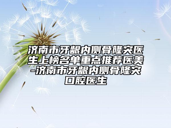 濟南市牙齦內側骨隆突醫(yī)生上榜名單重點推薦醫(yī)美-濟南市牙齦內側骨隆突口腔醫(yī)生