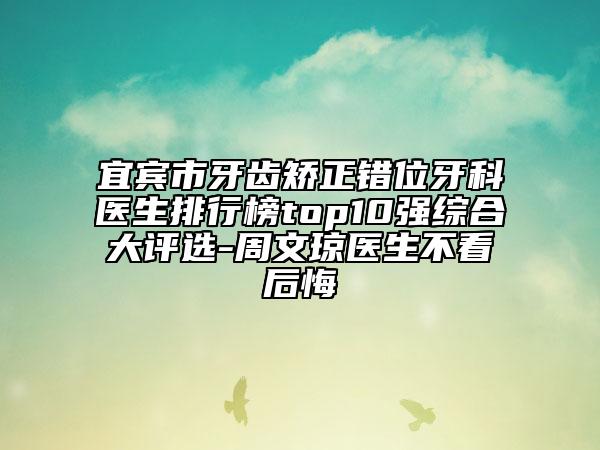 宜賓市牙齒矯正錯位牙科醫(yī)生排行榜top10強(qiáng)綜合大評選-周文瓊醫(yī)生不看后悔