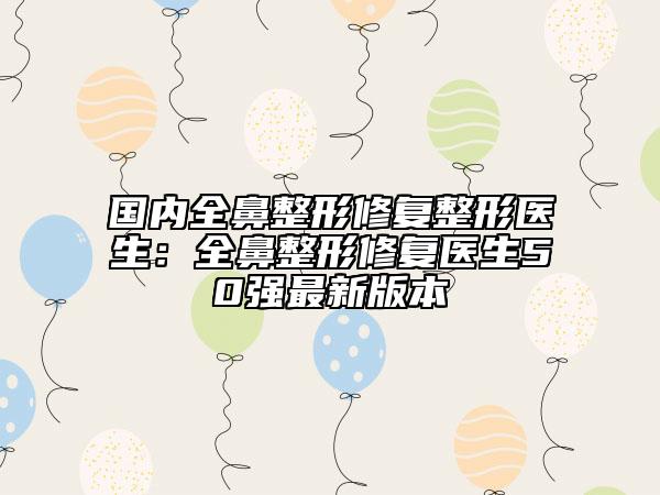 國(guó)內(nèi)全鼻整形修復(fù)整形醫(yī)生：全鼻整形修復(fù)醫(yī)生50強(qiáng)最新版本