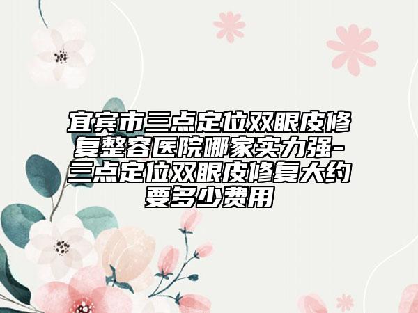 宜賓市三點定位雙眼皮修復(fù)整容醫(yī)院哪家實力強-三點定位雙眼皮修復(fù)大約要多少費用