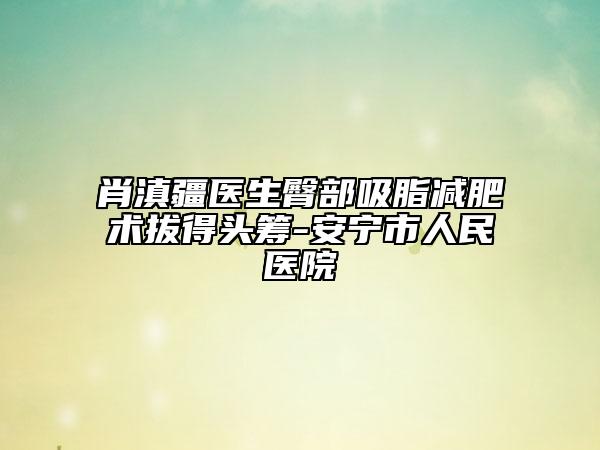 肖滇疆醫(yī)生臀部吸脂減肥術(shù)拔得頭籌-安寧市人民醫(yī)院