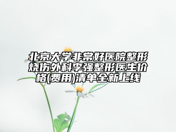 北京大學(xué)非常好醫(yī)院整形燒傷外科李強整形醫(yī)生價格(費用)清單全新上線