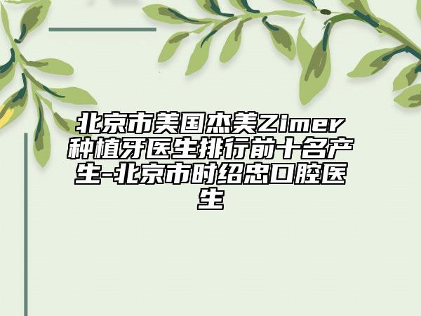 北京市美國杰美Zimer種植牙醫(yī)生排行前十名產(chǎn)生-北京市時(shí)紹忠口腔醫(yī)生