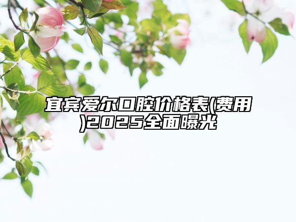 宜賓愛爾口腔價(jià)格表(費(fèi)用)2025全面曝光