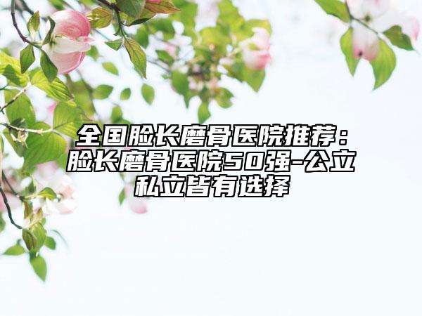 全國(guó)臉長(zhǎng)磨骨醫(yī)院推薦：臉長(zhǎng)磨骨醫(yī)院50強(qiáng)-公立私立皆有選擇
