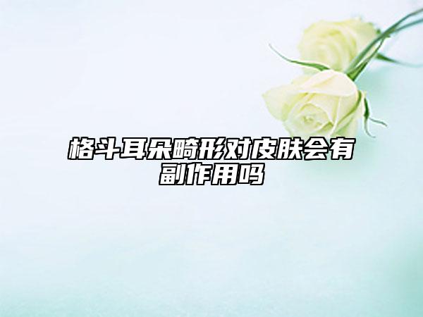 格斗耳朵畸形對(duì)皮膚會(huì)有副作用嗎