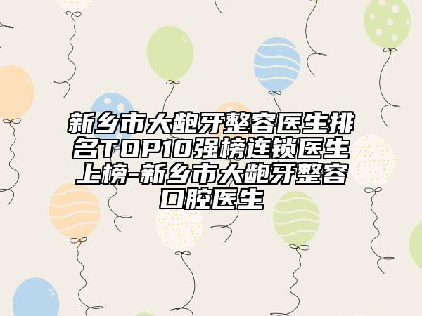 新鄉(xiāng)市大齙牙整容醫(yī)生排名TOP10強(qiáng)榜連鎖醫(yī)生上榜-新鄉(xiāng)市大齙牙整容口腔醫(yī)生
