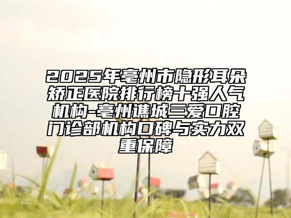 2025年亳州市隱形耳朵矯正醫(yī)院排行榜十強(qiáng)人氣機(jī)構(gòu)-亳州譙城三愛口腔門診部機(jī)構(gòu)口碑與實(shí)力雙重保障