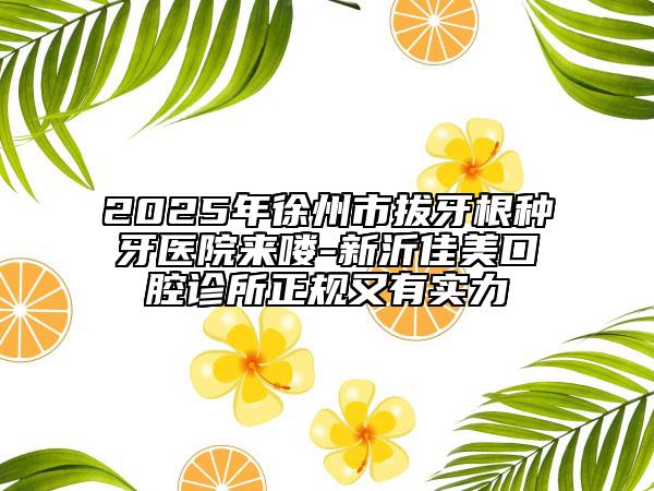 2025年徐州市拔牙根種牙醫(yī)院來(lái)嘍-新沂佳美口腔診所正規(guī)又有實(shí)力
