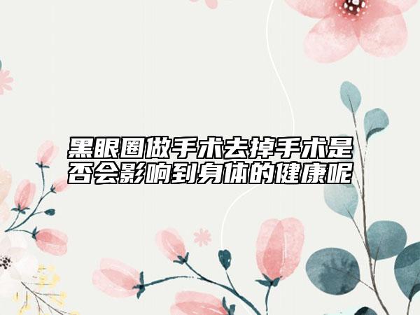 黑眼圈做手術(shù)去掉手術(shù)是否會影響到身體的健康呢
