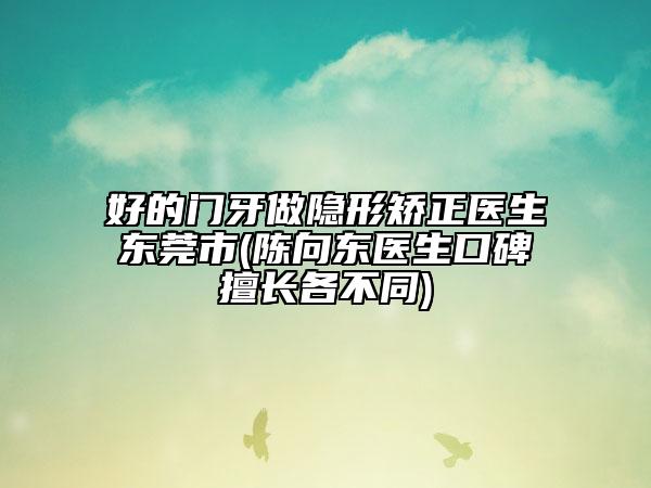 好的門牙做隱形矯正醫(yī)生東莞市(陳向東醫(yī)生口碑擅長各不同)