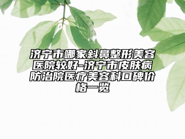 濟(jì)寧市哪家斜鼻整形美容醫(yī)院較好-濟(jì)寧市皮膚病防治院醫(yī)療美容科口碑價格一覽
