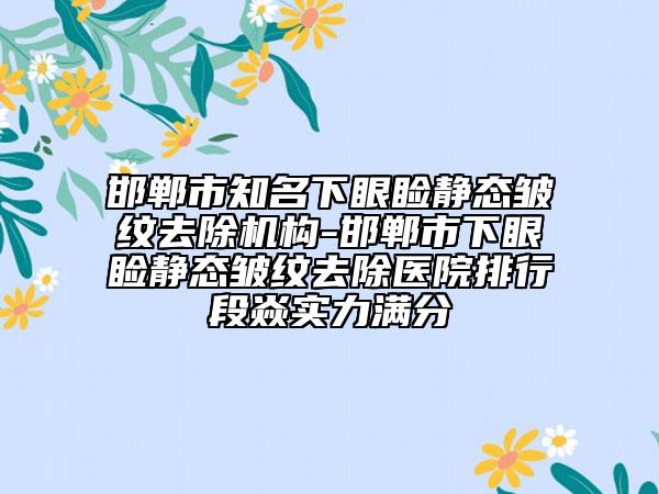 邯鄲市知名下眼瞼靜態(tài)皺紋去除機(jī)構(gòu)-邯鄲市下眼瞼靜態(tài)皺紋去除醫(yī)院排行段焱實(shí)力滿(mǎn)分