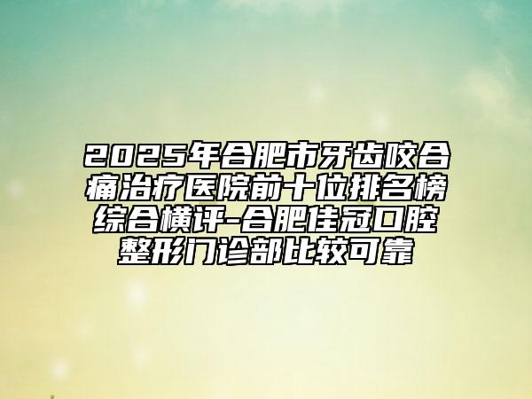 2025年合肥市牙齒咬合痛治療醫(yī)院前十位排名榜綜合橫評(píng)-合肥佳冠口腔整形門診部比較可靠