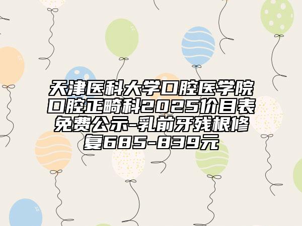 天津醫(yī)科大學(xué)口腔醫(yī)學(xué)院口腔正畸科2025價目表免費公示-乳前牙殘根修復(fù)685-839元