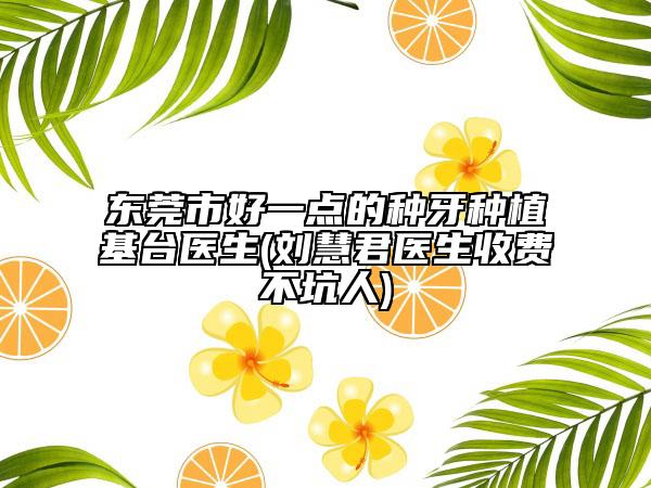 東莞市好一點的種牙種植基臺醫(yī)生(劉慧君醫(yī)生收費不坑人)