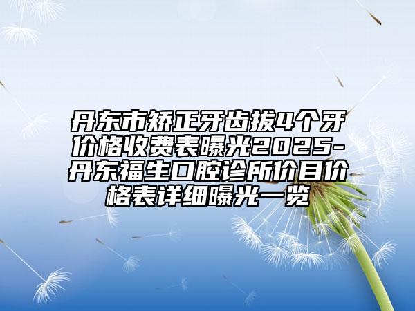 丹東市矯正牙齒拔4個(gè)牙價(jià)格收費(fèi)表曝光2025-丹東福生口腔診所價(jià)目價(jià)格表詳細(xì)曝光一覽