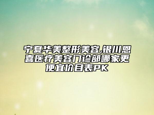 寧夏華美整形美容,銀川恩喜醫(yī)療美容門診部哪家更便宜價目表PK